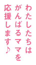わたしたちはがんばるママさんを応援します